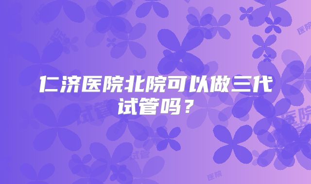 仁济医院北院可以做三代试管吗？