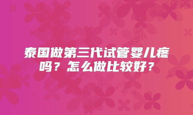 泰国做第三代试管婴儿疼吗？怎么做比较好？