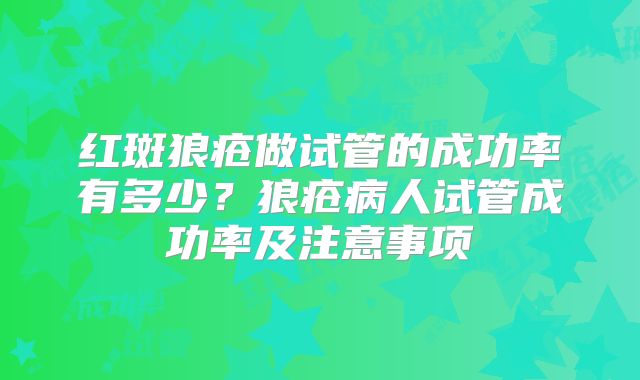 红斑狼疮做试管的成功率有多少？狼疮病人试管成功率及注意事项