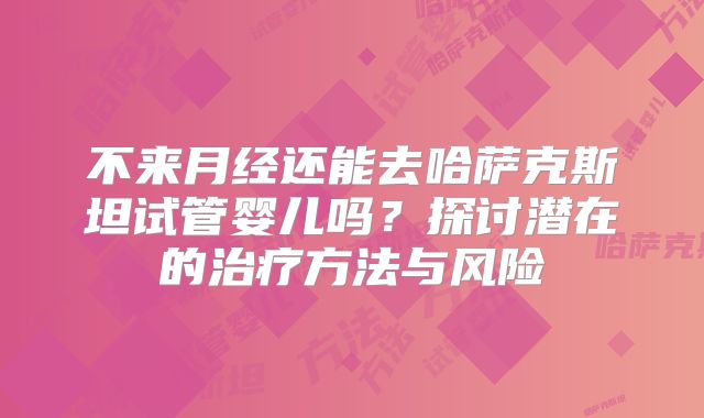 不来月经还能去哈萨克斯坦试管婴儿吗？探讨潜在的治疗方法与风险