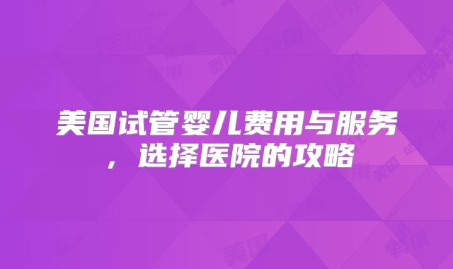 美国试管婴儿费用与服务，选择医院的攻略