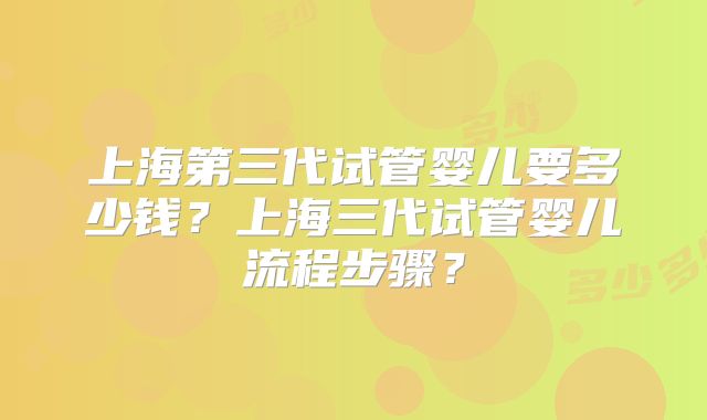 上海第三代试管婴儿要多少钱？上海三代试管婴儿流程步骤？