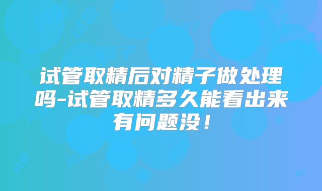试管取精后对精子做处理吗-试管取精多久能看出来有问题没！