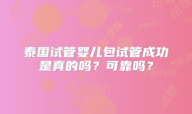 泰国试管婴儿包试管成功是真的吗？可靠吗？