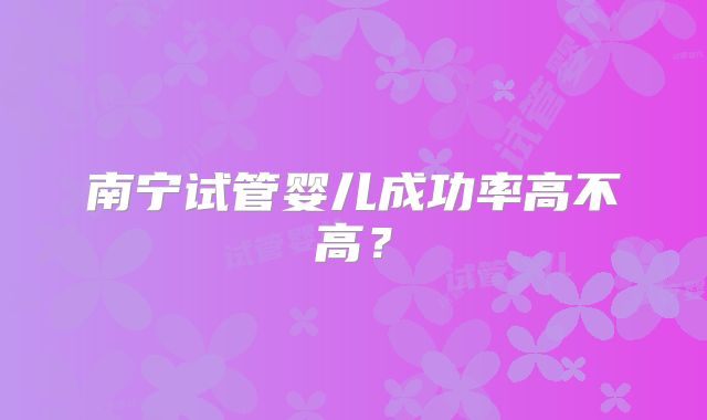 南宁试管婴儿成功率高不高？