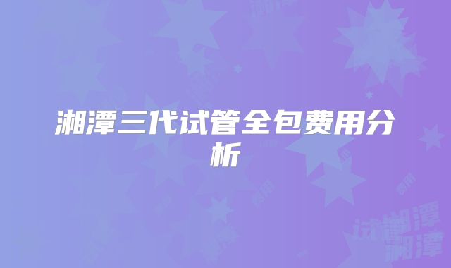 湘潭三代试管全包费用分析
