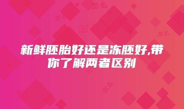 新鲜胚胎好还是冻胚好,带你了解两者区别