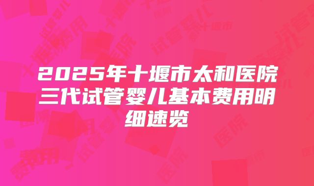 2025年十堰市太和医院三代试管婴儿基本费用明细速览