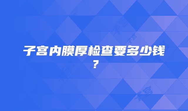 子宫内膜厚检查要多少钱？
