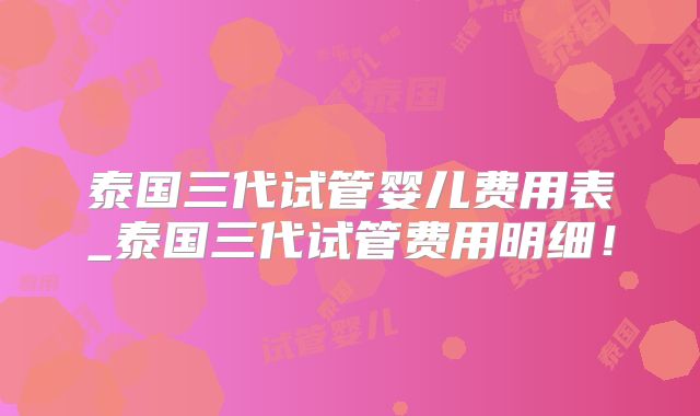 泰国三代试管婴儿费用表_泰国三代试管费用明细！
