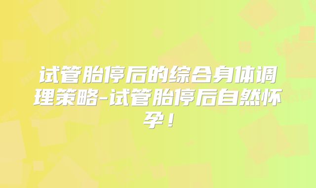 试管胎停后的综合身体调理策略-试管胎停后自然怀孕！