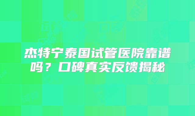 杰特宁泰国试管医院靠谱吗？口碑真实反馈揭秘