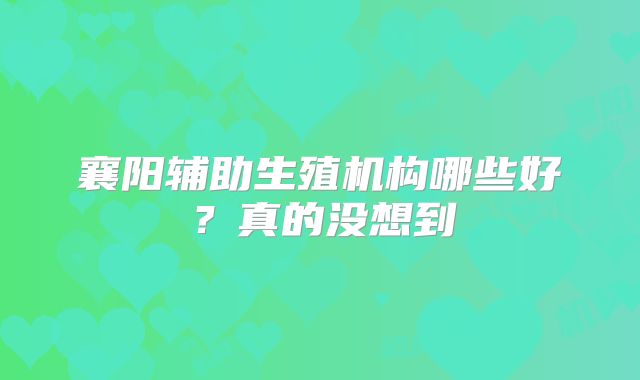 襄阳辅助生殖机构哪些好？真的没想到