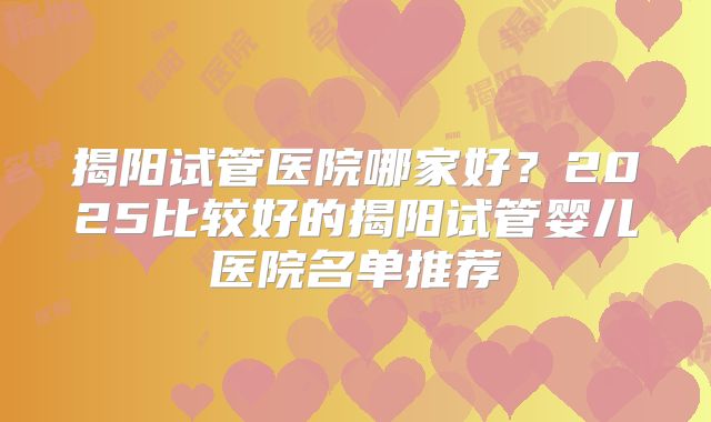 揭阳试管医院哪家好?2025比较好的揭阳试管婴儿医院名单推荐
