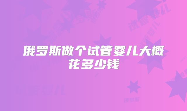 俄罗斯做个试管婴儿大概花多少钱
