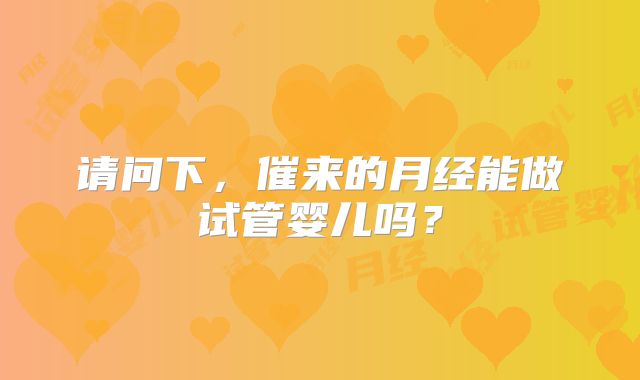 请问下,催来的月经能做试管婴儿吗?