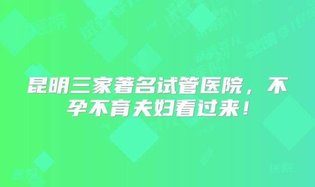 昆明三家著名试管医院，不孕不育夫妇看过来！