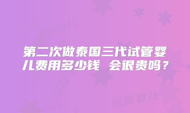 第二次做泰国三代试管婴儿费用多少钱 会很贵吗?