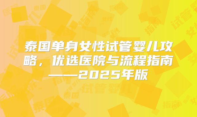 泰国单身女性试管婴儿攻略，优选医院与流程指南——2025年版
