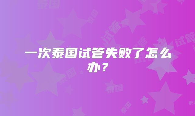 一次泰国试管失败了怎么办？