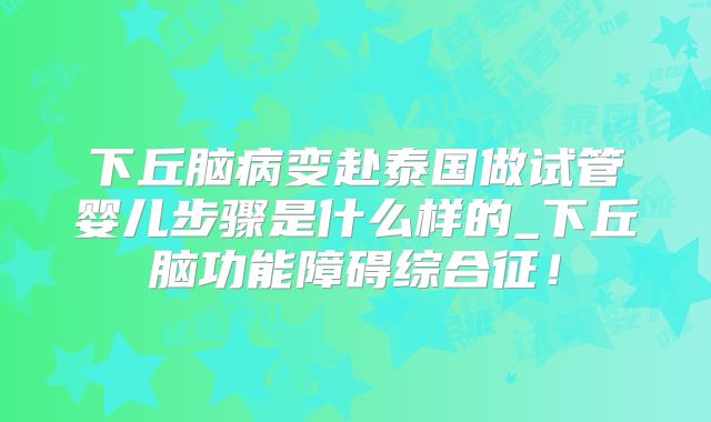 下丘脑病变赴泰国做试管婴儿步骤是什么样的_下丘脑功能障碍综合征！