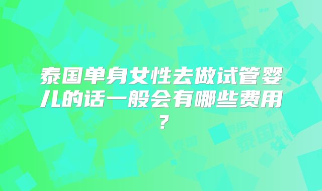 泰国单身女性去做试管婴儿的话一般会有哪些费用？