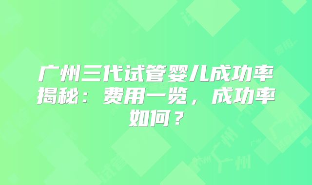 广州三代试管婴儿成功率揭秘：费用一览，成功率如何？