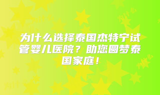 为什么选择泰国杰特宁试管婴儿医院？助您圆梦泰国家庭！