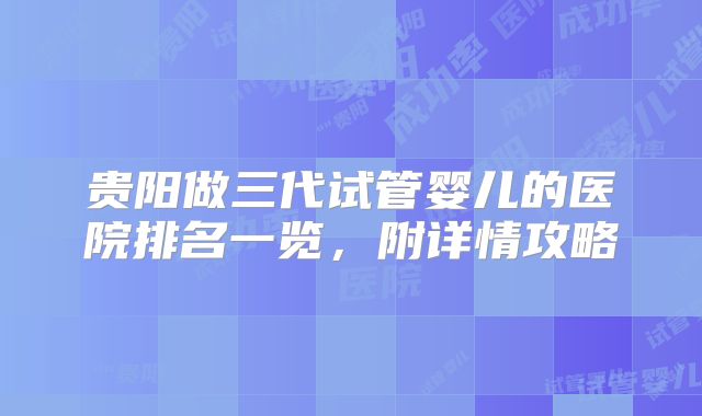 贵阳做三代试管婴儿的医院排名一览，附详情攻略