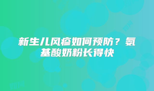 新生儿风疹如何预防？氨基酸奶粉长得快