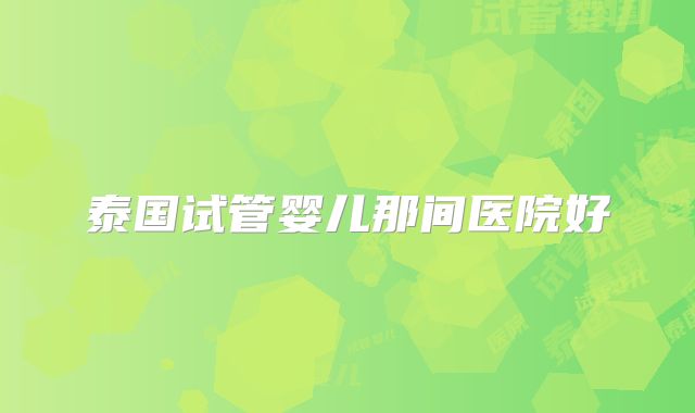 泰国试管婴儿那间医院好