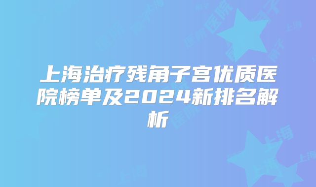 上海治疗残角子宫优质医院榜单及2024新排名解析