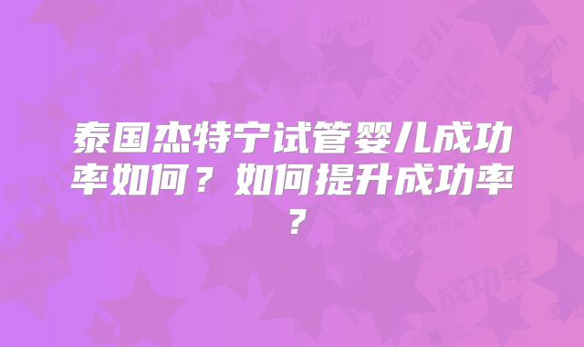 泰国杰特宁试管婴儿成功率如何？如何提升成功率？