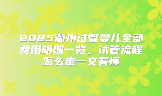 2025衢州试管婴儿全部费用明细一览，试管流程怎么走一文看懂