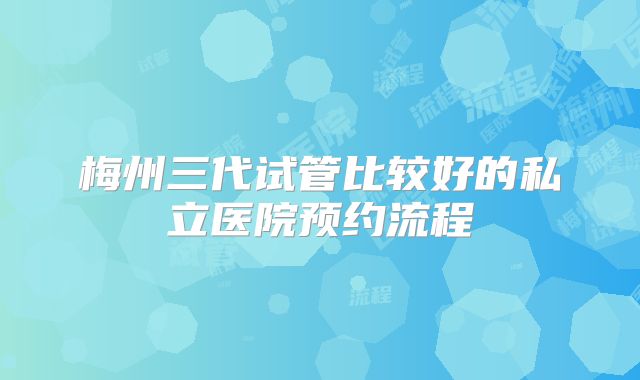 梅州三代试管比较好的私立医院预约流程