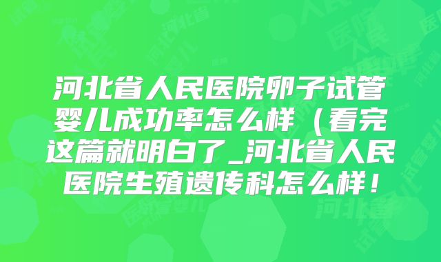 河北省人民医院卵子试管婴儿成功率怎么样（看完这篇就明白了_河北省人民医院生殖遗传科怎么样！