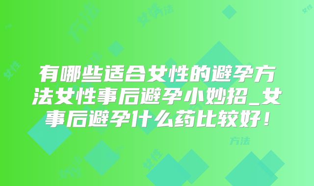 有哪些适合女性的避孕方法女性事后避孕小妙招_女事后避孕什么药比较好！