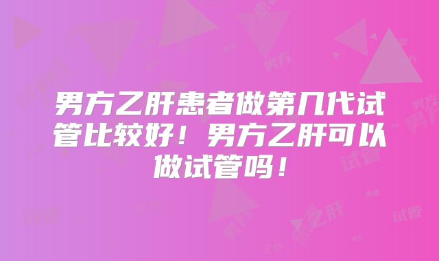 男方乙肝患者做第几代试管比较好！男方乙肝可以做试管吗！