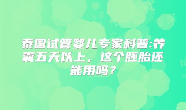 泰国试管婴儿专家科普:养囊五天以上，这个胚胎还能用吗？