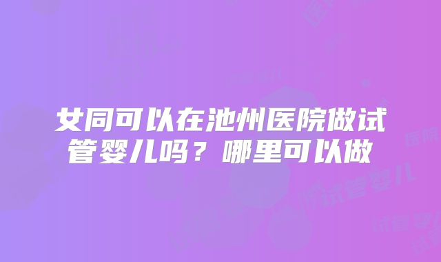 女同可以在池州医院做试管婴儿吗?哪里可以做