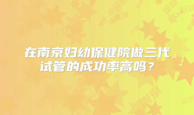 在南京妇幼保健院做三代试管的成功率高吗？