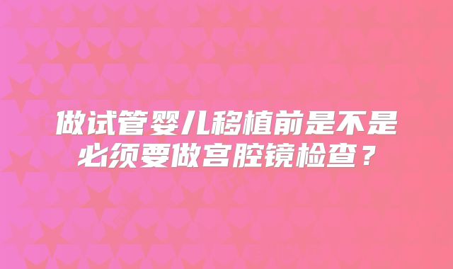 做试管婴儿移植前是不是必须要做宫腔镜检查？