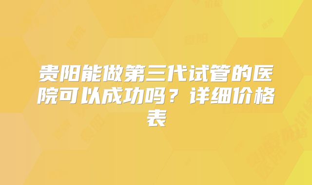 贵阳能做第三代试管的医院可以成功吗?详细价格表