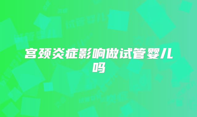 宫颈炎症影响做试管婴儿吗