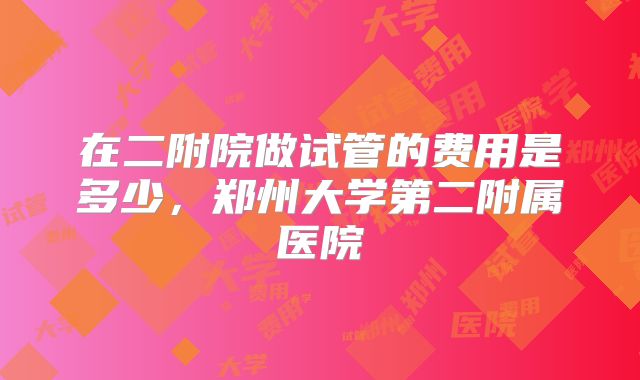 在二附院做试管的费用是多少，郑州大学第二附属医院