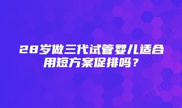 28岁做三代试管婴儿适合用短方案促排吗？