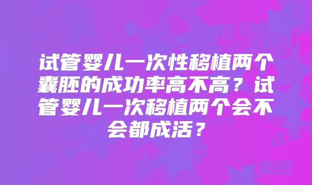 试管婴儿一次性移植两个囊胚的成功率高不高?试管婴儿一次移植两个会不会都成活?