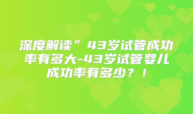 深度解读”43岁试管成功率有多大-43岁试管婴儿成功率有多少？！