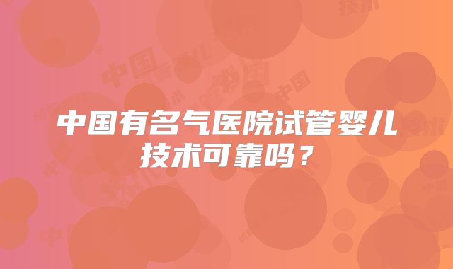 中国有名气医院试管婴儿技术可靠吗？