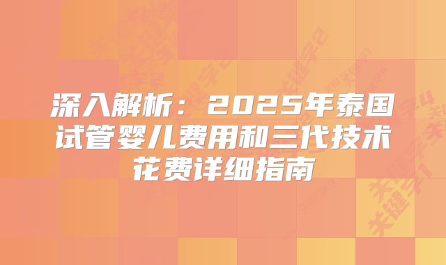 深入解析:2025年泰国试管婴儿费用和三代技术花费详细指南